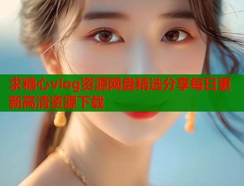 求糖心vlog资源网盘精选分享每日更新高清资源下载