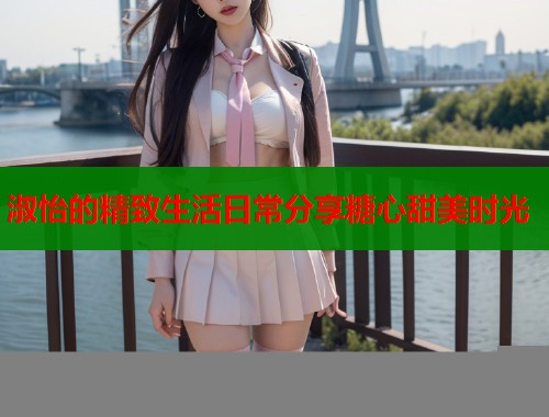 淑怡的精致生活日常分享糖心甜美时光