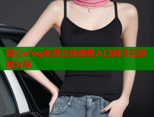 糖心vlog免费在线观看入口高清完整版分享  第1张
