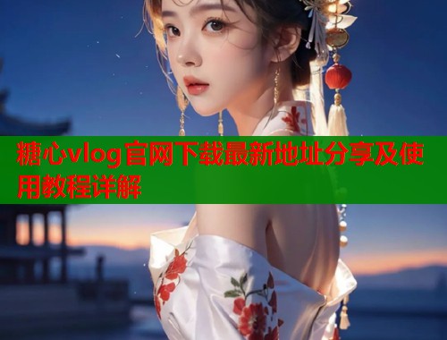 糖心vlog官网下载最新地址分享及使用教程详解