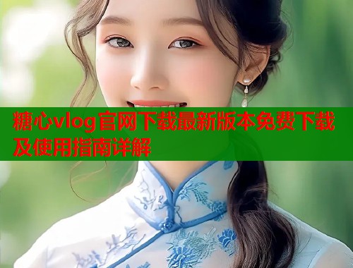 糖心vlog官网下载最新版本免费下载及使用指南详解