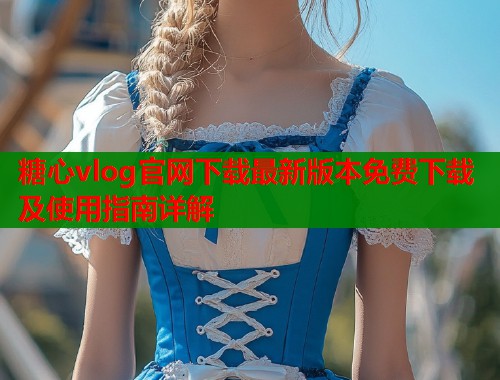 糖心vlog官网下载最新版本免费下载及使用指南详解  第2张