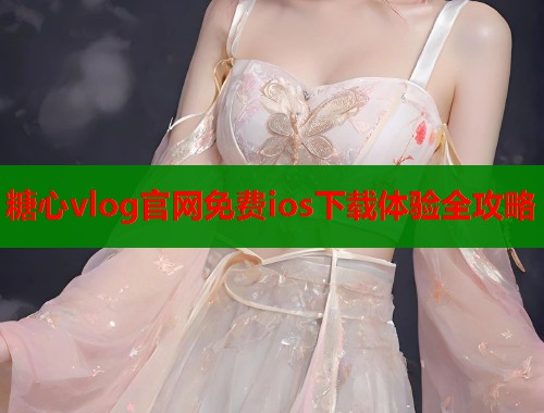 糖心vlog官网免费ios下载体验全攻略