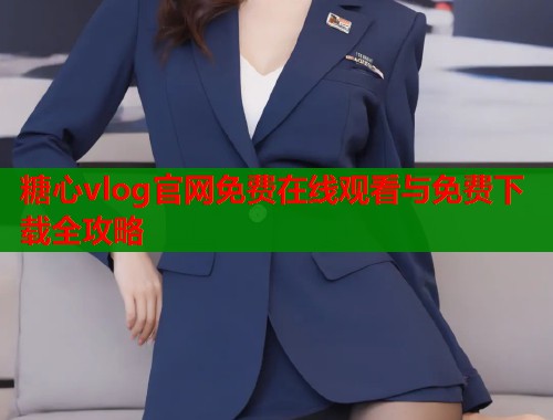 糖心vlog官网免费在线观看与免费下载全攻略