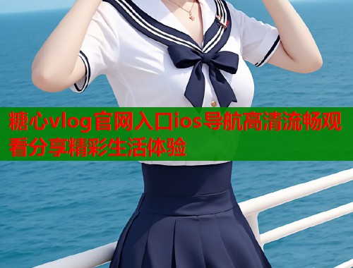 糖心vlog官网入口ios导航高清流畅观看分享精彩生活体验  第2张
