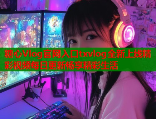 糖心Vlog官网入口txvlog全新上线精彩视频每日更新畅享精彩生活