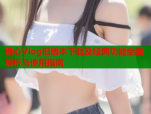 糖心Vlog旧版本下载及经典功能全面解析与使用指南