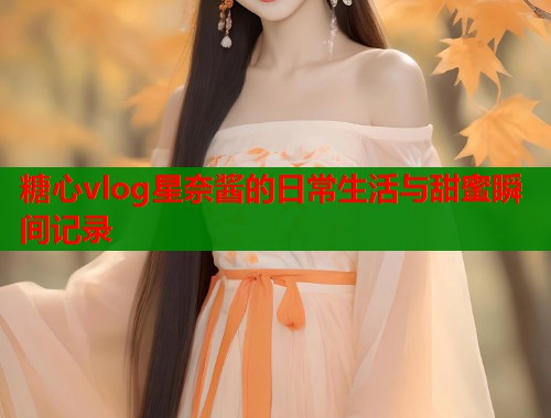 糖心vlog星奈酱的日常生活与甜蜜瞬间记录  第2张