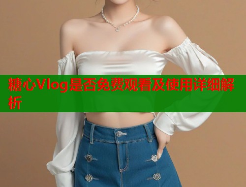 糖心Vlog是否免费观看及使用详细解析  第2张