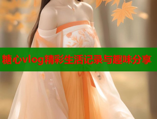 糖心vlog精彩生活记录与趣味分享  第2张