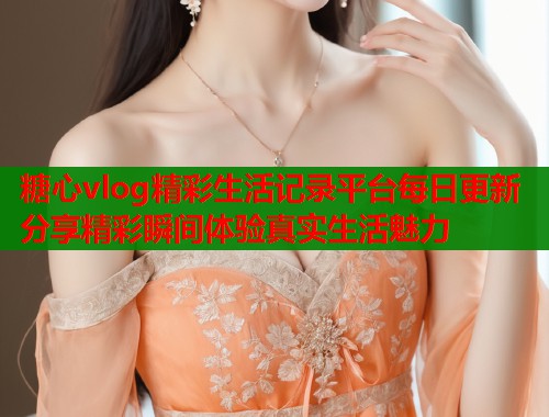 糖心vlog精彩生活记录平台每日更新分享精彩瞬间体验真实生活魅力  第2张