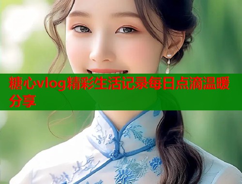 糖心vlog精彩生活记录每日点滴温暖分享