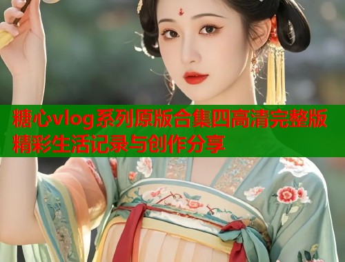 糖心vlog系列原版合集四高清完整版精彩生活记录与创作分享  第2张