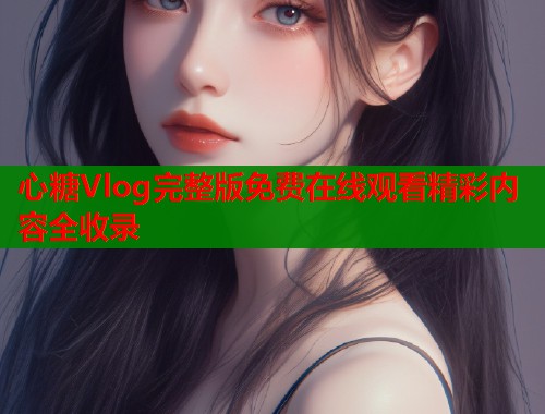 心糖Vlog完整版免费在线观看精彩内容全收录