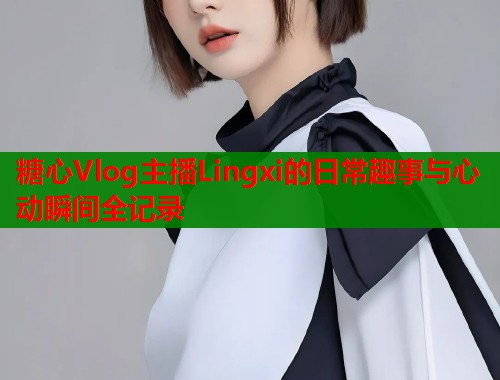糖心Vlog主播Lingxi的日常趣事与心动瞬间全记录  第2张