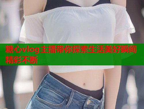 糖心vlog主播带你探索生活美好瞬间精彩不断  第2张
