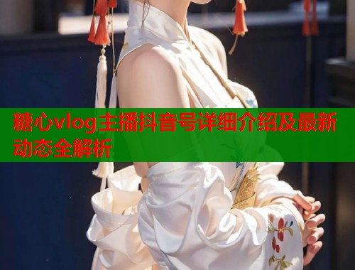 糖心vlog主播抖音号详细介绍及最新动态全解析