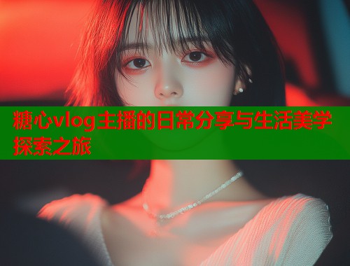 糖心vlog主播的日常分享与生活美学探索之旅  第2张