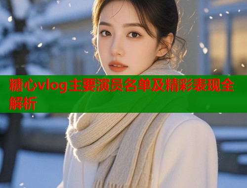糖心vlog主要演员名单及精彩表现全解析  第2张