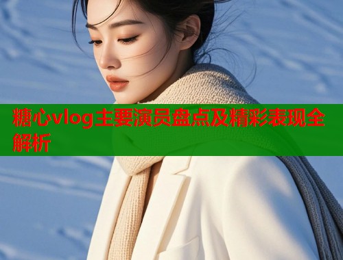 糖心vlog主要演员盘点及精彩表现全解析
