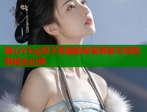 糖心Vlog双子恶魔的秘密绑架与惊险取精全记录  第2张