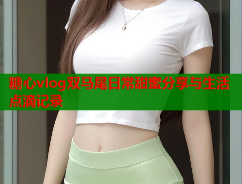 糖心vlog双马尾日常甜蜜分享与生活点滴记录