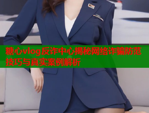 糖心vlog反诈中心揭秘网络诈骗防范技巧与真实案例解析