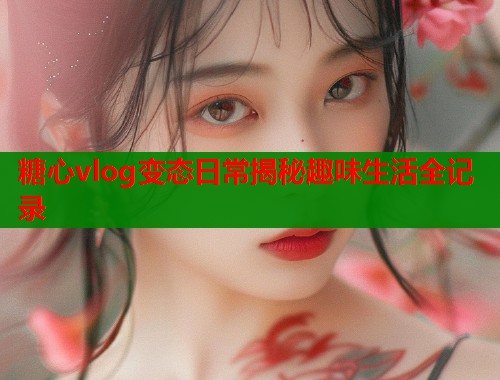糖心vlog变态日常揭秘趣味生活全记录