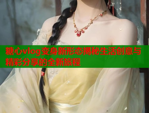 糖心vlog变身新形态揭秘生活创意与精彩分享的全新旅程