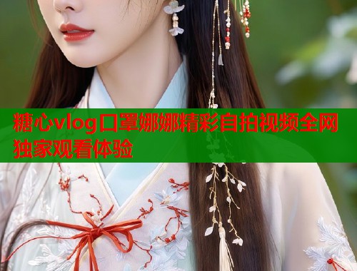 糖心vlog口罩娜娜精彩自拍视频全网独家观看体验  第2张