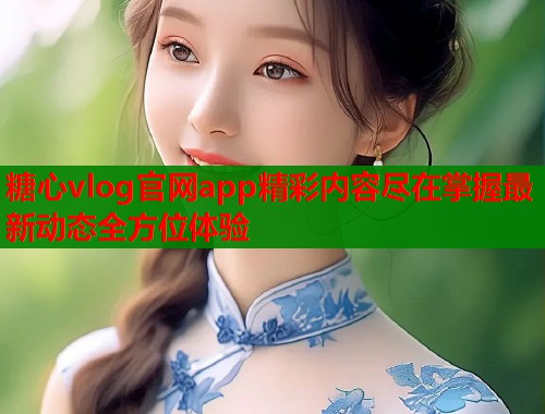 糖心vlog官网app精彩内容尽在掌握最新动态全方位体验