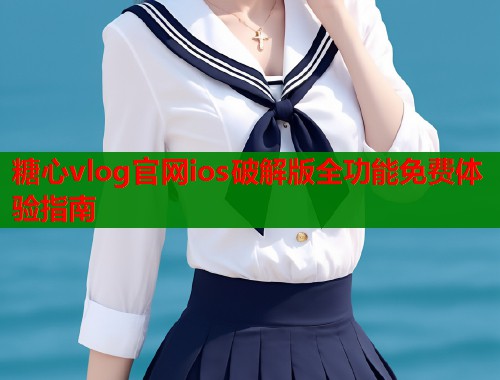 糖心vlog官网ios破解版全功能免费体验指南