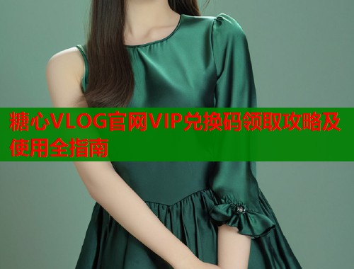 糖心VLOG官网VIP兑换码领取攻略及使用全指南