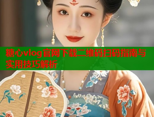 糖心vlog官网下载二维码扫码指南与实用技巧解析