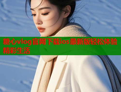糖心vlog官网下载ios最新版轻松体验精彩生活