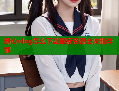 糖心vlog怎么下载最新资源全攻略详解