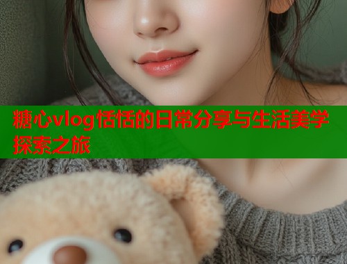 糖心vlog恬恬的日常分享与生活美学探索之旅