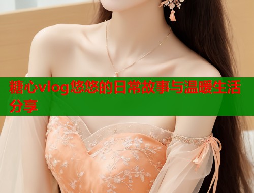 糖心vlog悠悠的日常故事与温暖生活分享