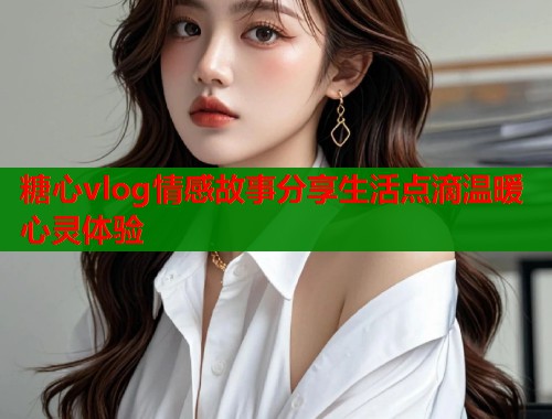 糖心vlog情感故事分享生活点滴温暖心灵体验  第2张