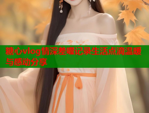 糖心vlog情深差喔记录生活点滴温暖与感动分享