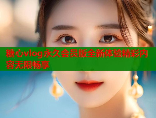 糖心vlog永久会员版全新体验精彩内容无限畅享