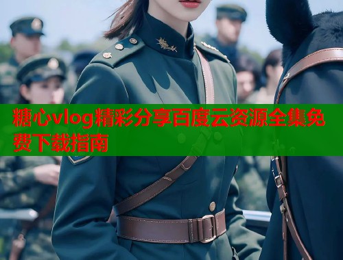 糖心vlog精彩分享百度云资源全集免费下载指南  第2张