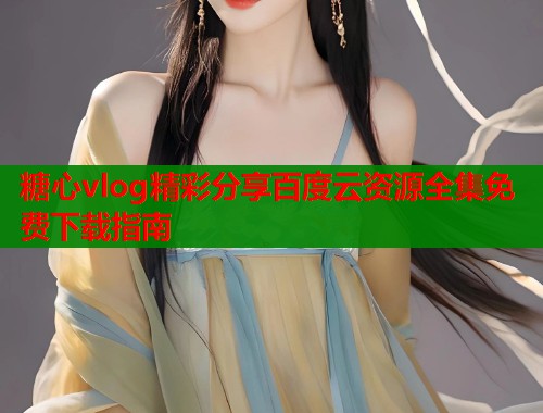 糖心vlog精彩分享百度云资源全集免费下载指南
