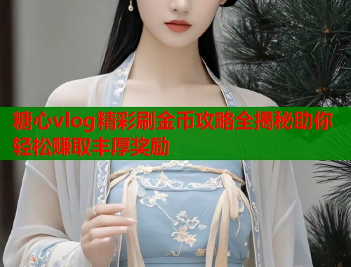 糖心vlog精彩刷金币攻略全揭秘助你轻松赚取丰厚奖励