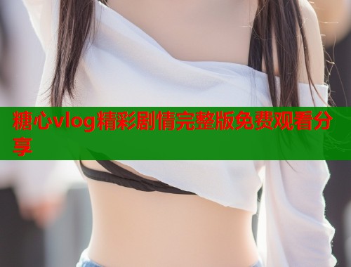 糖心vlog精彩剧情完整版免费观看分享