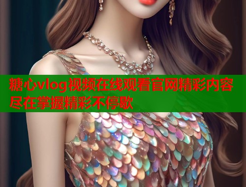 糖心vlog视频在线观看官网精彩内容尽在掌握精彩不停歇