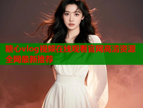 糖心vlog视频在线观看官网高清资源全网最新推荐