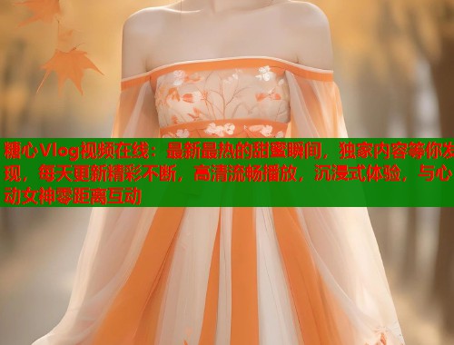 糖心Vlog视频在线：最新最热的甜蜜瞬间，独家内容等你发现，每天更新精彩不断，高清流畅播放，沉浸式体验，与心动女神零距离互动