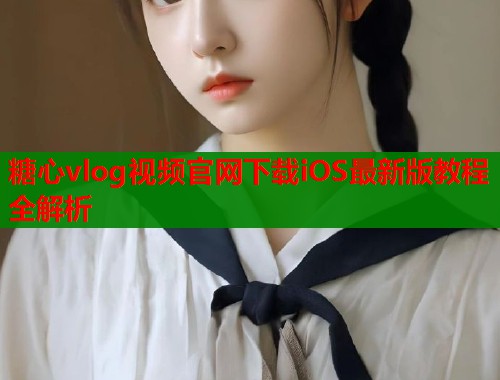 糖心vlog视频官网下载iOS最新版教程全解析