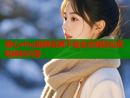 糖心vlog视频官网下载全攻略轻松获取精彩内容